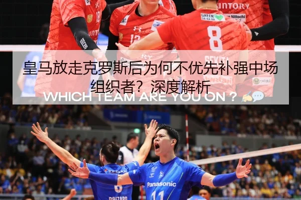 皇马放走克罗斯后为何不优先补强中场组织者？深度解析